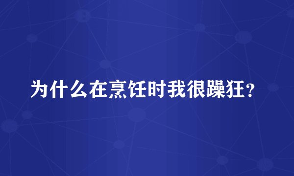 为什么在烹饪时我很躁狂？