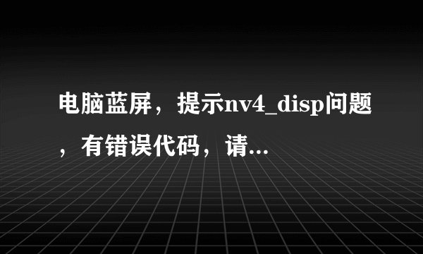 电脑蓝屏，提示nv4_disp问题，有错误代码，请高手帮忙