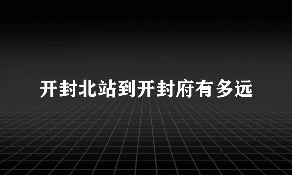开封北站到开封府有多远