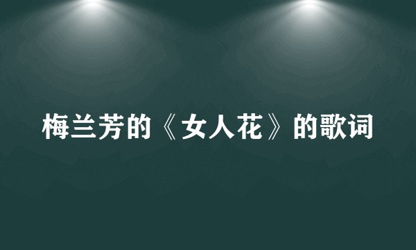 梅兰芳的《女人花》的歌词