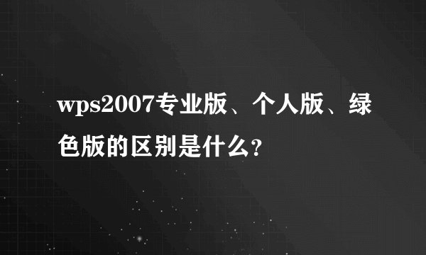 wps2007专业版、个人版、绿色版的区别是什么？