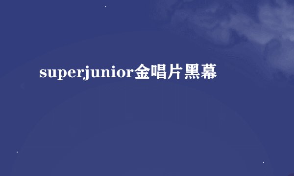 superjunior金唱片黑幕