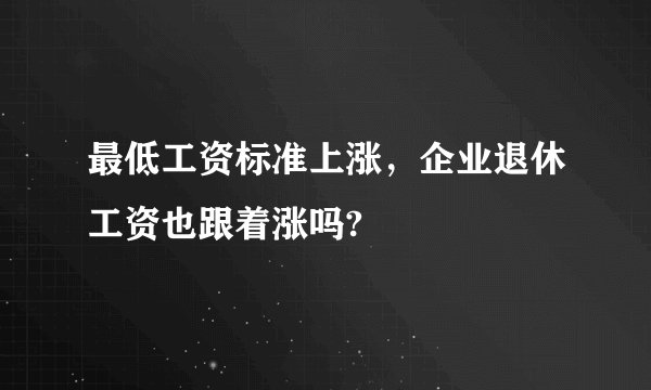 最低工资标准上涨，企业退休工资也跟着涨吗?