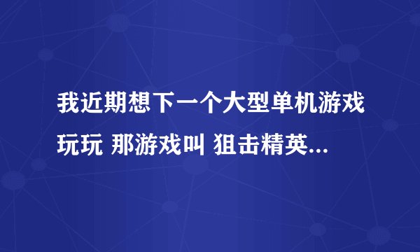 我近期想下一个大型单机游戏玩玩 那游戏叫 狙击精英3 我用的是3234单机游戏网下的 因为内存大所