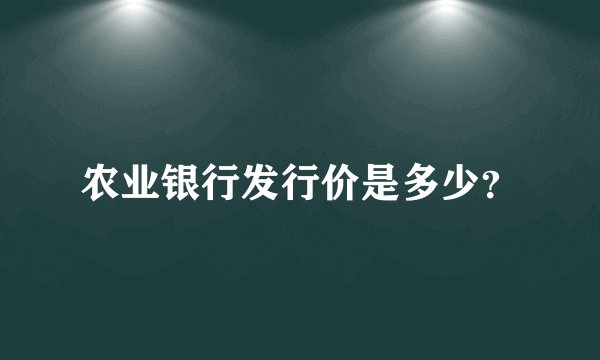 农业银行发行价是多少？