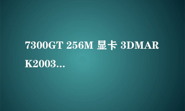 7300GT 256M 显卡 3DMARK2003上得4300分是不是很低了