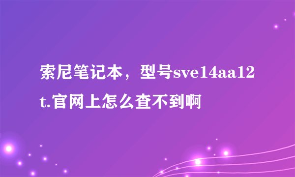 索尼笔记本，型号sve14aa12t.官网上怎么查不到啊