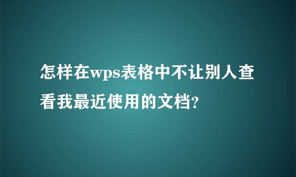 怎样在wps表格中不让别人查看我最近使用的文档？