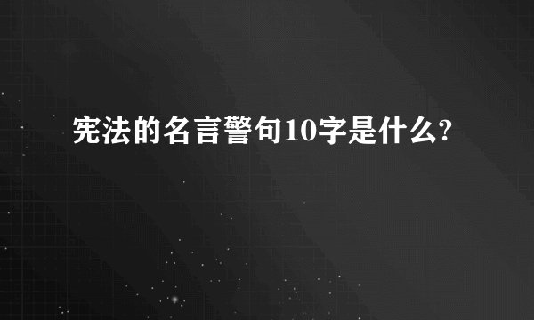 宪法的名言警句10字是什么?