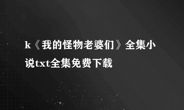 k《我的怪物老婆们》全集小说txt全集免费下载