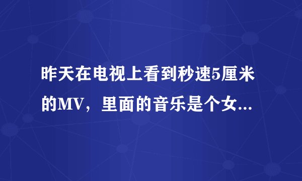 昨天在电视上看到秒速5厘米的MV，里面的音乐是个女的唱的日文歌，谁知道叫什么