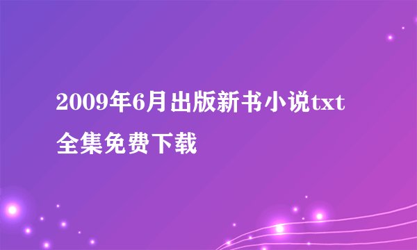 2009年6月出版新书小说txt全集免费下载