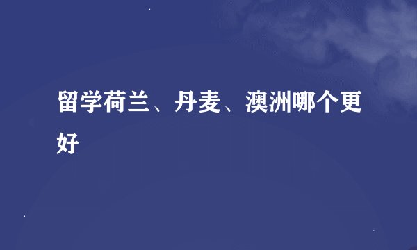 留学荷兰、丹麦、澳洲哪个更好