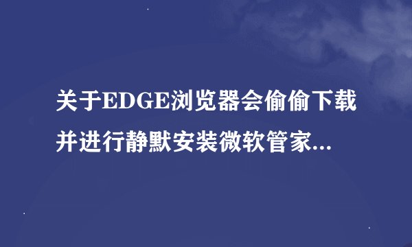 关于EDGE浏览器会偷偷下载并进行静默安装微软管家的解决方法（转载）