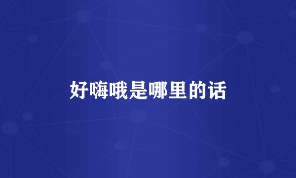 好嗨哦是哪里的话