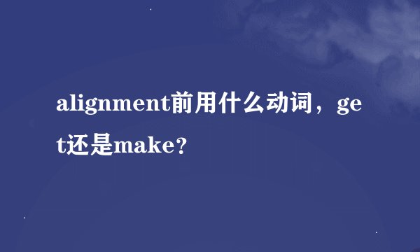 alignment前用什么动词，get还是make？