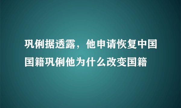 巩俐据透露，他申请恢复中国国籍巩俐他为什么改变国籍