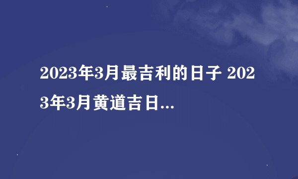 2023年3月最吉利的日子 2023年3月黄道吉日万年历？