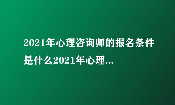 2021年心理咨询师的报名条件是什么2021年心理咨询师的报名条件
