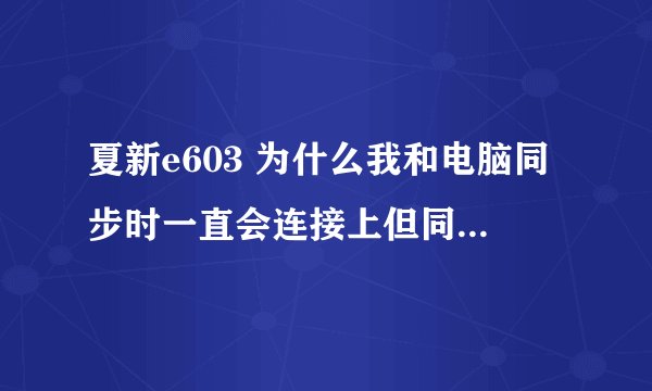 夏新e603 为什么我和电脑同步时一直会连接上但同步不成功啊？？？