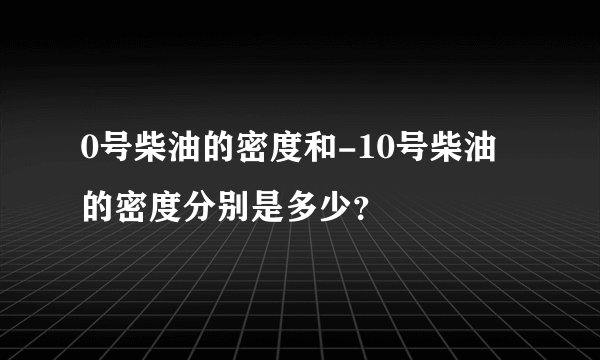 0号柴油的密度和-10号柴油的密度分别是多少？