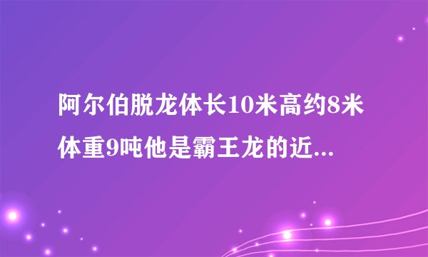 阿尔伯脱龙体长10米高约8米体重9吨他是霸王龙的近亲但他个子比较小一些他比较于矮暴龙一样小的霸王龙