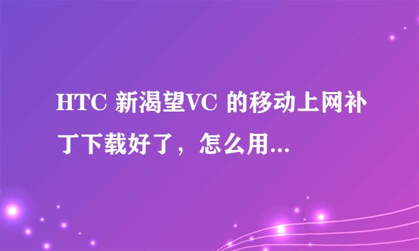 HTC 新渴望VC 的移动上网补丁下载好了，怎么用，有用过的指导下