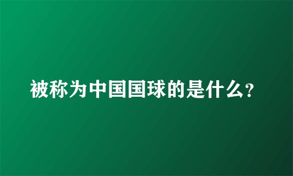被称为中国国球的是什么？