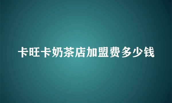 卡旺卡奶茶店加盟费多少钱