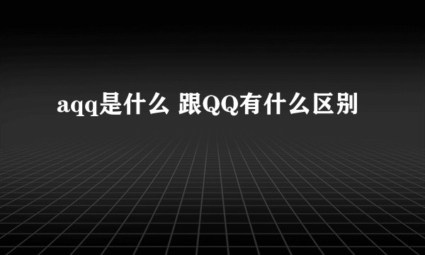 aqq是什么 跟QQ有什么区别