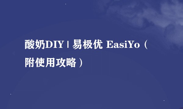 酸奶DIY | 易极优 EasiYo（附使用攻略）