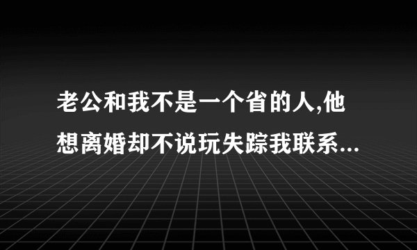 老公和我不是一个省的人,他想离婚却不说玩失踪我联系不到了,他也不管儿子我儿