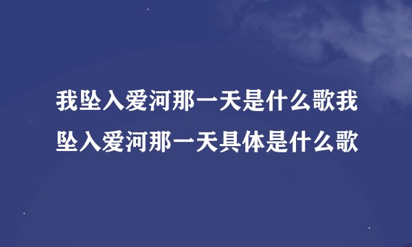 我坠入爱河那一天是什么歌我坠入爱河那一天具体是什么歌