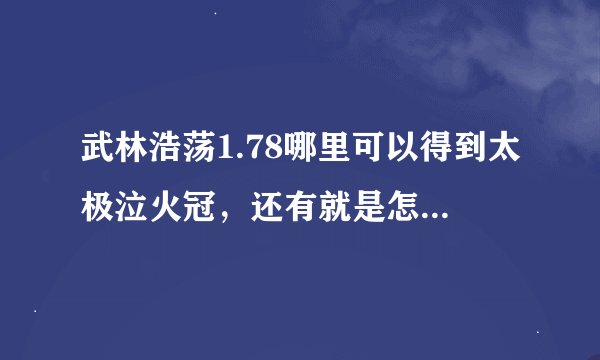 武林浩荡1.78哪里可以得到太极泣火冠，还有就是怎么去妖姬哪里啊！