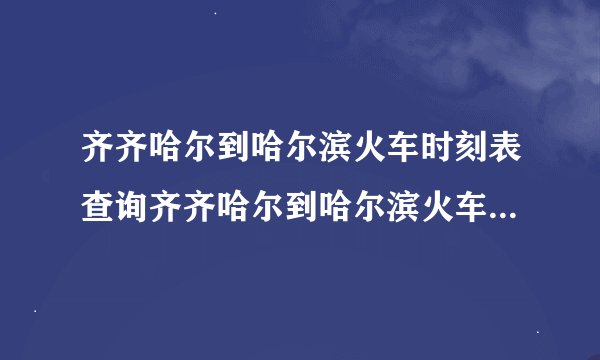 齐齐哈尔到哈尔滨火车时刻表查询齐齐哈尔到哈尔滨火车时刻表查询结果