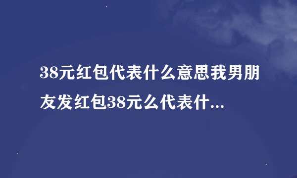 38元红包代表什么意思我男朋友发红包38元么代表什么意思呢？