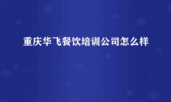 重庆华飞餐饮培训公司怎么样