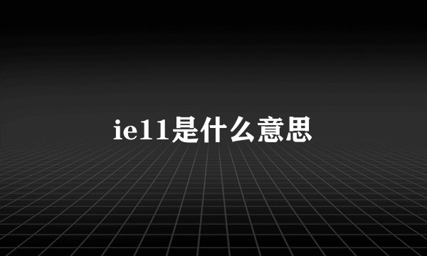 ie11是什么意思