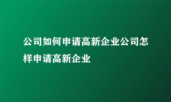 公司如何申请高新企业公司怎样申请高新企业