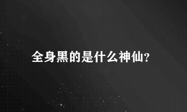 全身黑的是什么神仙？
