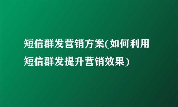 短信群发营销方案(如何利用短信群发提升营销效果)