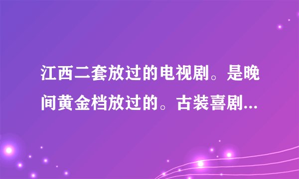 江西二套放过的电视剧。是晚间黄金档放过的。古装喜剧，哪年的我忘了。名字也不记得，好像是很早以前放过