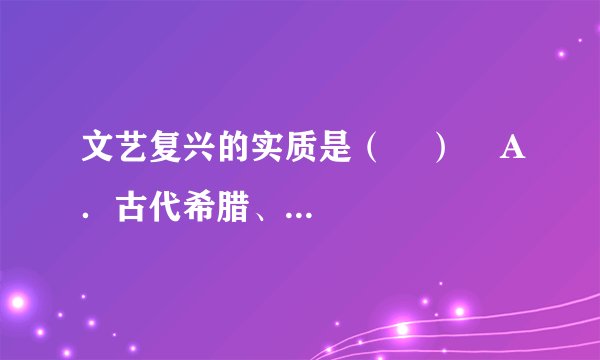 文艺复兴的实质是（    ）    A．古代希腊、罗马文化的复兴  B．奴隶社会文化的复兴    C．封建社会文化