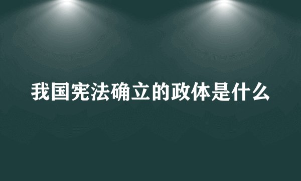 我国宪法确立的政体是什么