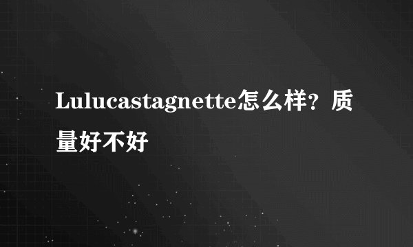 Lulucastagnette怎么样？质量好不好