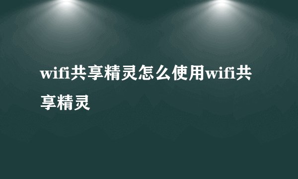 wifi共享精灵怎么使用wifi共享精灵
