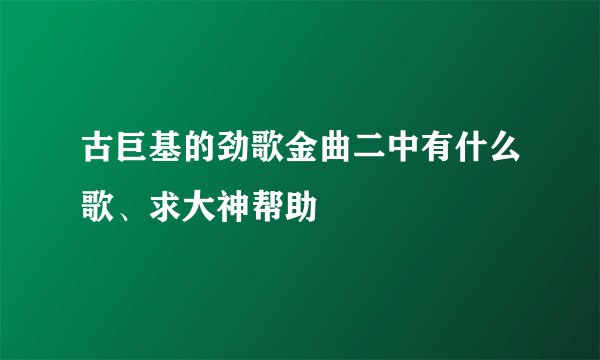 古巨基的劲歌金曲二中有什么歌、求大神帮助