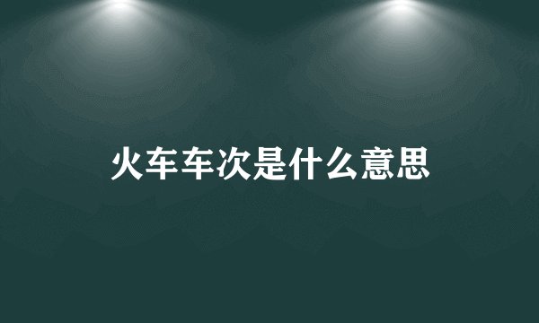 火车车次是什么意思