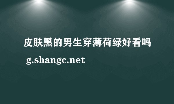 皮肤黑的男生穿薄荷绿好看吗 g.shangc.net