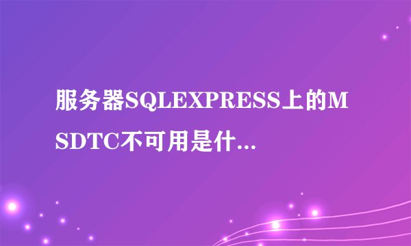 服务器SQLEXPRESS上的MSDTC不可用是什么意思？